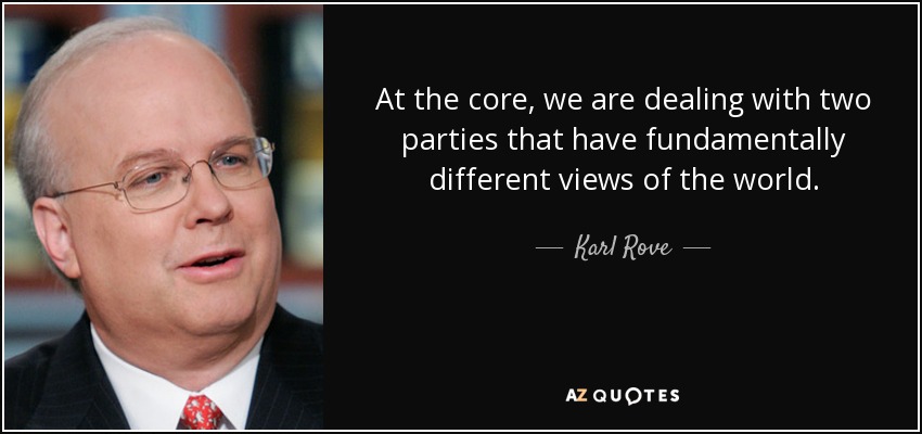 At the core, we are dealing with two parties that have fundamentally different views of the world. - Karl Rove
