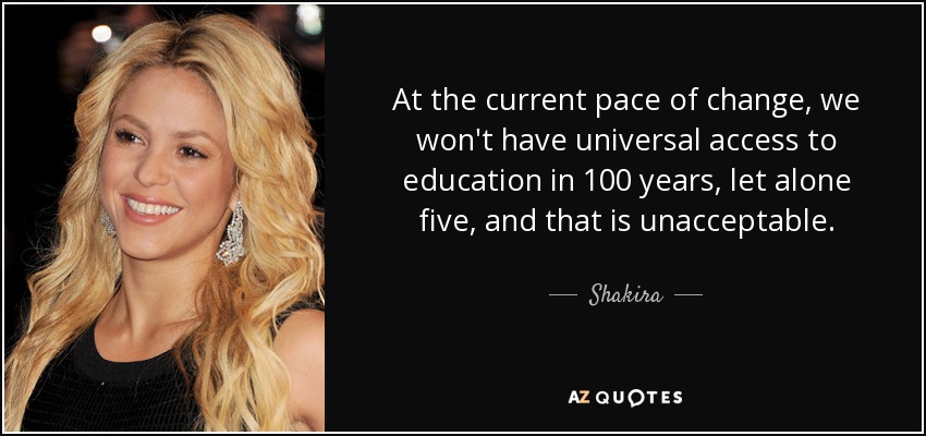 At the current pace of change, we won't have universal access to education in 100 years, let alone five, and that is unacceptable. - Shakira