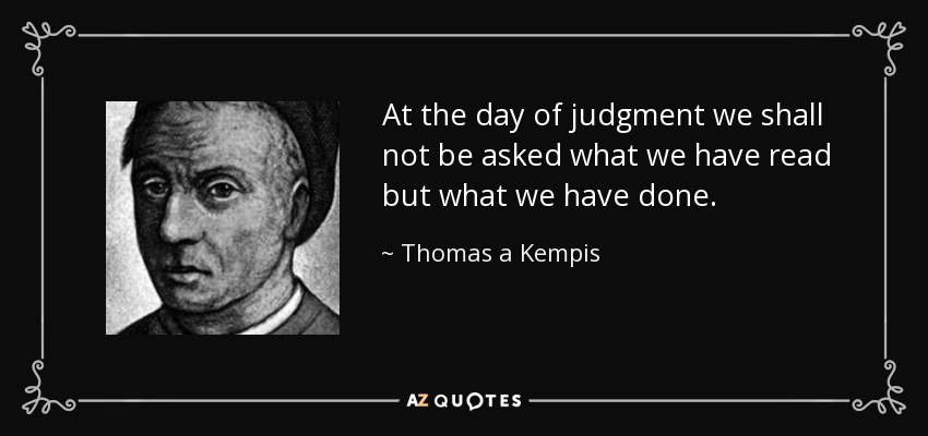 At the day of judgment we shall not be asked what we have read but what we have done. - Thomas a Kempis