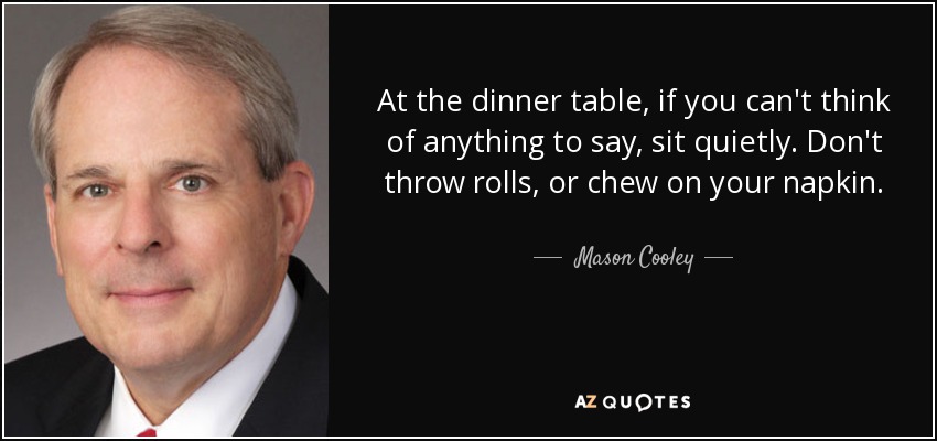 At the dinner table, if you can't think of anything to say, sit quietly. Don't throw rolls, or chew on your napkin. - Mason Cooley