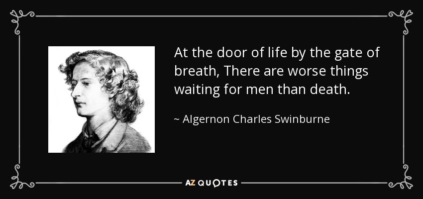 At the door of life by the gate of breath, There are worse things waiting for men than death. - Algernon Charles Swinburne