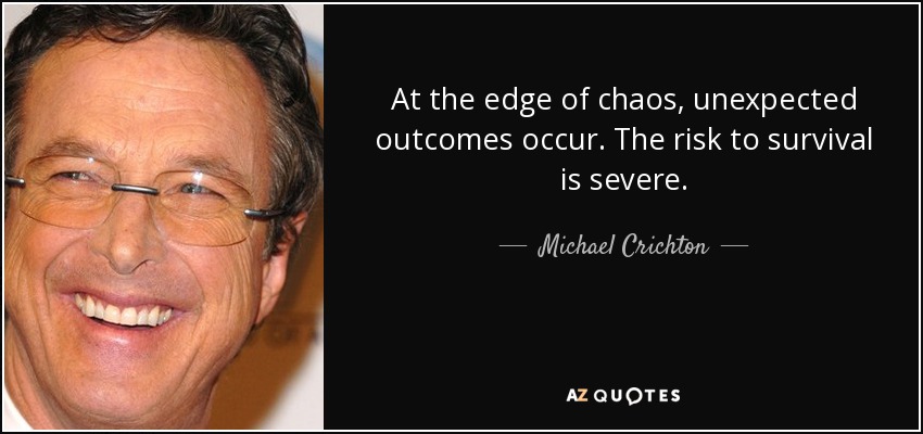 At the edge of chaos, unexpected outcomes occur. The risk to survival is severe. - Michael Crichton