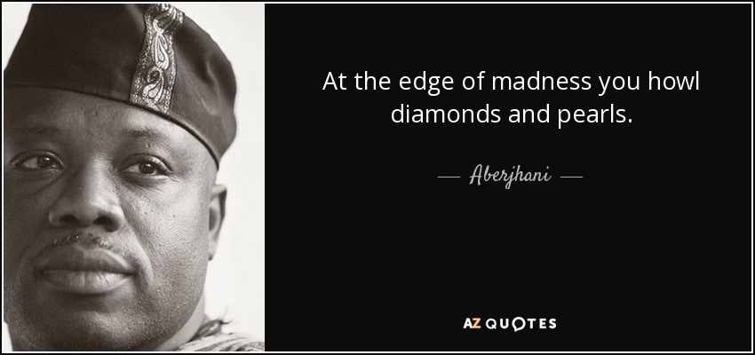 At the edge of madness you howl diamonds and pearls. - Aberjhani