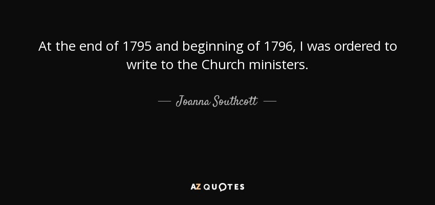 At the end of 1795 and beginning of 1796, I was ordered to write to the Church ministers. - Joanna Southcott