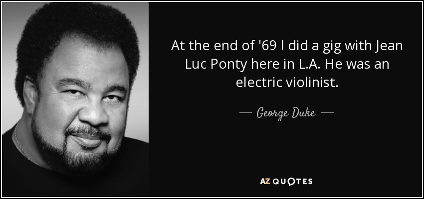 At the end of '69 I did a gig with Jean Luc Ponty here in L.A. He was an electric violinist. - George Duke