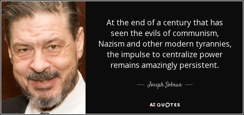 At the end of a century that has seen the evils of communism, Nazism and other modern tyrannies, the impulse to centralize power remains amazingly persistent. - Joseph Sobran