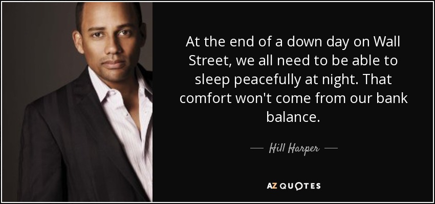 At the end of a down day on Wall Street, we all need to be able to sleep peacefully at night. That comfort won't come from our bank balance. - Hill Harper