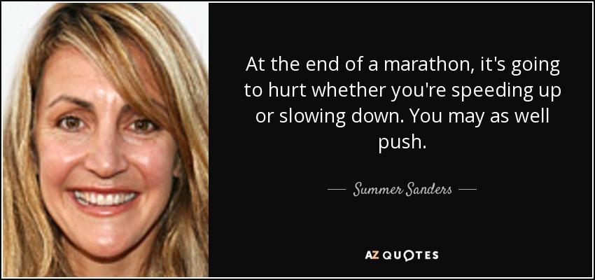 At the end of a marathon, it's going to hurt whether you're speeding up or slowing down. You may as well push. - Summer Sanders