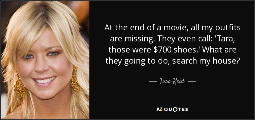 At the end of a movie, all my outfits are missing. They even call: 'Tara, those were $700 shoes.' What are they going to do, search my house? - Tara Reid