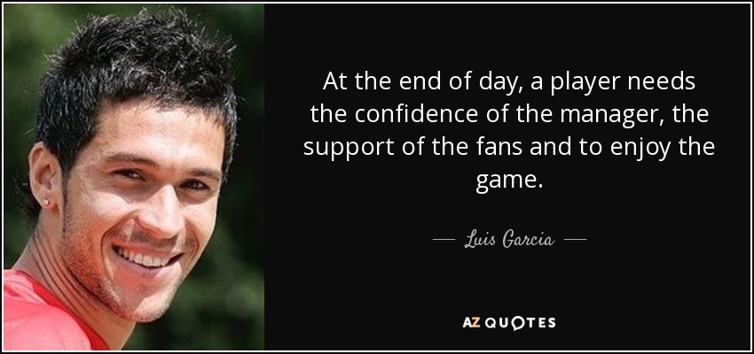 At the end of day, a player needs the confidence of the manager, the support of the fans and to enjoy the game. - Luis Garcia