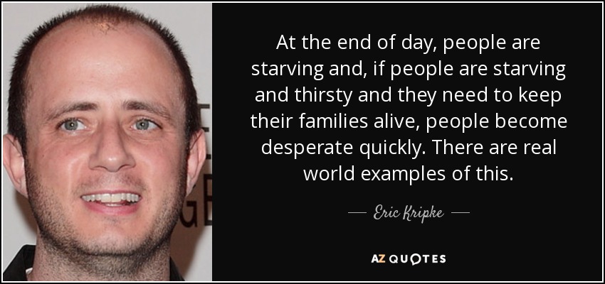At the end of day, people are starving and, if people are starving and thirsty and they need to keep their families alive, people become desperate quickly. There are real world examples of this. - Eric Kripke