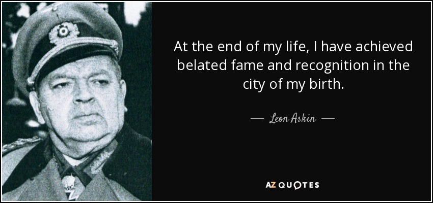 At the end of my life, I have achieved belated fame and recognition in the city of my birth. - Leon Askin