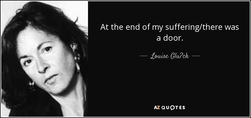 At the end of my suffering/there was a door. - Louise Glück