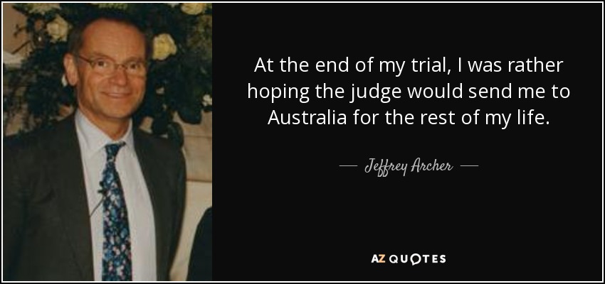 At the end of my trial, I was rather hoping the judge would send me to Australia for the rest of my life. - Jeffrey Archer