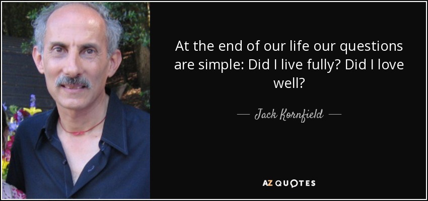 At the end of our life our questions are simple: Did I live fully? Did I love well? - Jack Kornfield