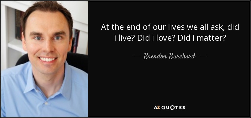 At the end of our lives we all ask, did i live? Did i love? Did i matter? - Brendon Burchard