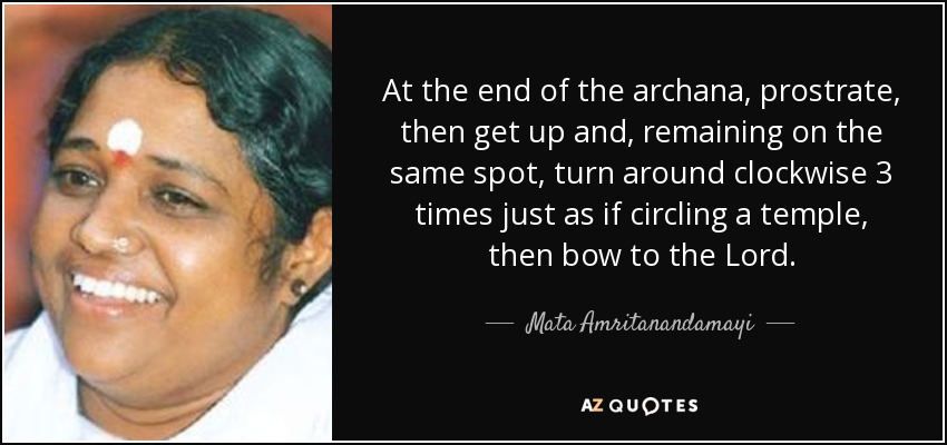 At the end of the archana, prostrate, then get up and, remaining on the same spot, turn around clockwise 3 times just as if circling a temple, then bow to the Lord. - Mata Amritanandamayi