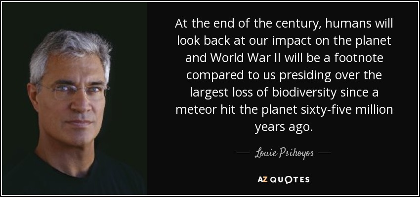 At the end of the century, humans will look back at our impact on the planet and World War II will be a footnote compared to us presiding over the largest loss of biodiversity since a meteor hit the planet sixty-five million years ago. - Louie Psihoyos