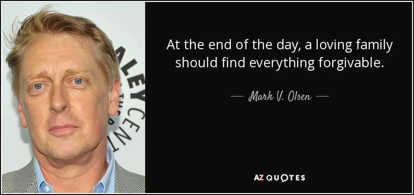 At the end of the day, a loving family should find everything forgivable. - Mark V. Olsen