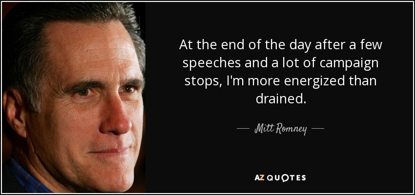 At the end of the day after a few speeches and a lot of campaign stops, I'm more energized than drained. - Mitt Romney