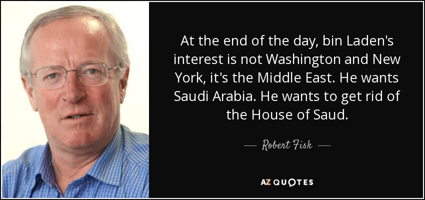 At the end of the day, bin Laden's interest is not Washington and New York, it's the Middle East. He wants Saudi Arabia. He wants to get rid of the House of Saud. - Robert Fisk