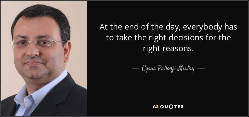 At the end of the day, everybody has to take the right decisions for the right reasons. - Cyrus Pallonji Mistry