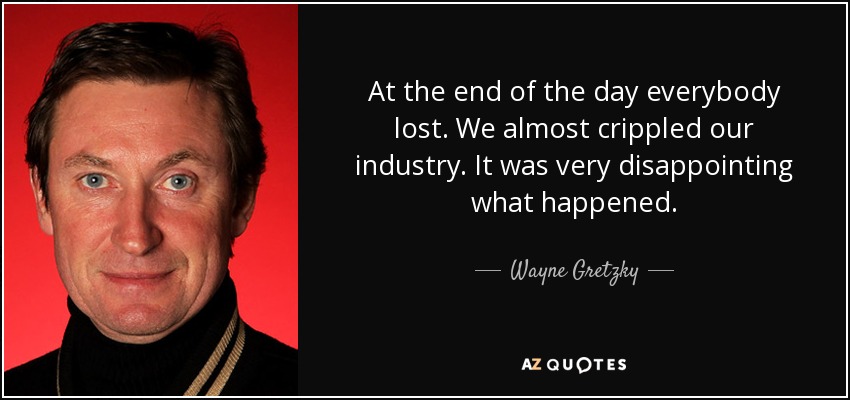 At the end of the day everybody lost. We almost crippled our industry. It was very disappointing what happened. - Wayne Gretzky