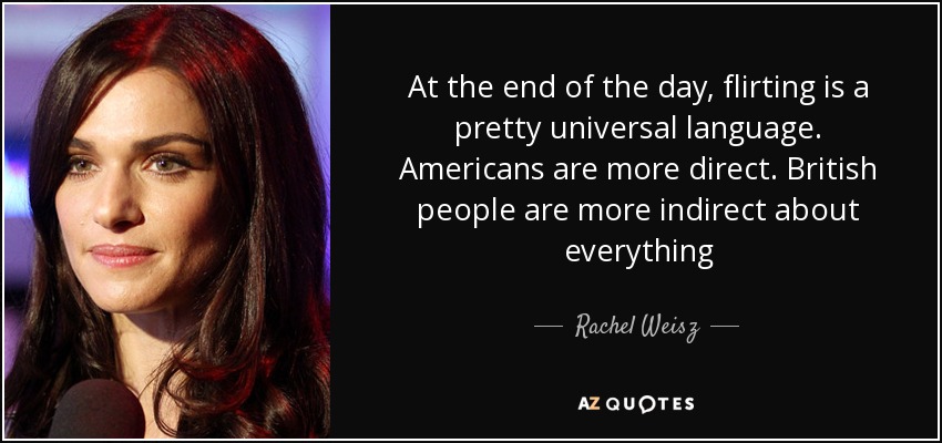 At the end of the day, flirting is a pretty universal language. Americans are more direct. British people are more indirect about everything - Rachel Weisz