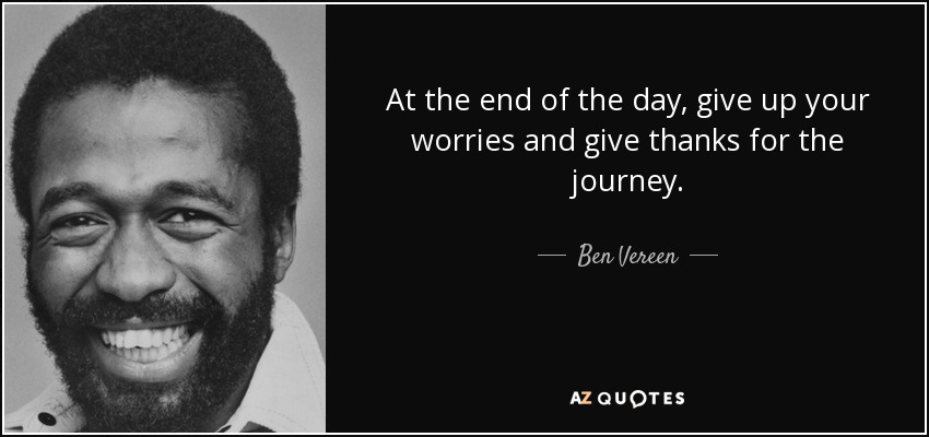 At the end of the day, give up your worries and give thanks for the journey. - Ben Vereen