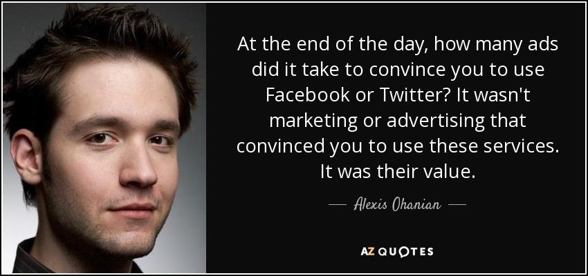 At the end of the day, how many ads did it take to convince you to use Facebook or Twitter? It wasn't marketing or advertising that convinced you to use these services. It was their value. - Alexis Ohanian