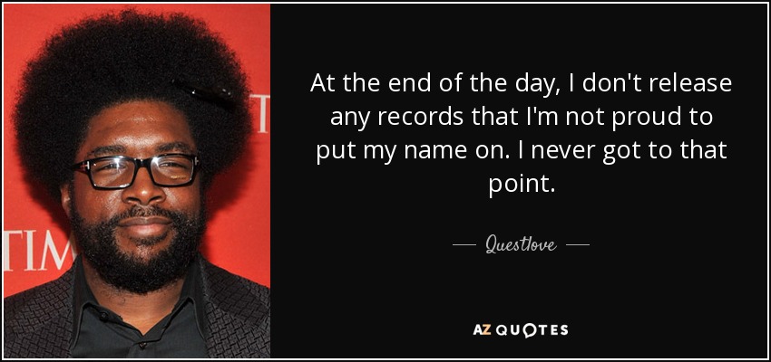 At the end of the day, I don't release any records that I'm not proud to put my name on. I never got to that point. - Questlove