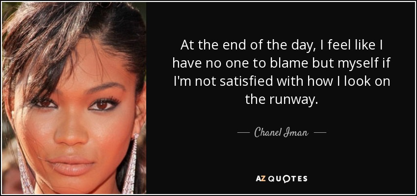 At the end of the day, I feel like I have no one to blame but myself if I'm not satisfied with how I look on the runway. - Chanel Iman
