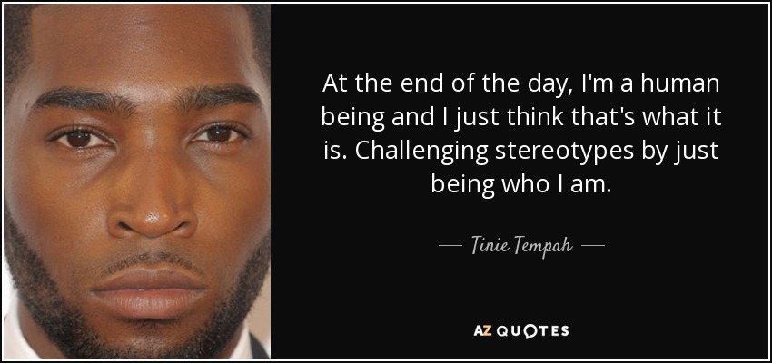 At the end of the day, I'm a human being and I just think that's what it is. Challenging stereotypes by just being who I am. - Tinie Tempah