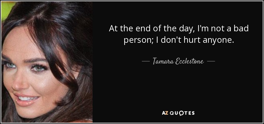 At the end of the day, I'm not a bad person; I don't hurt anyone. - Tamara Ecclestone