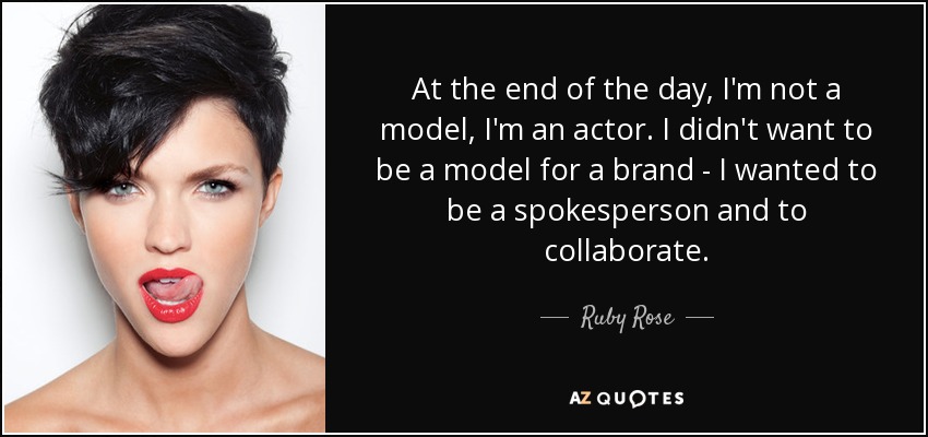 At the end of the day, I'm not a model, I'm an actor. I didn't want to be a model for a brand - I wanted to be a spokesperson and to collaborate. - Ruby Rose
