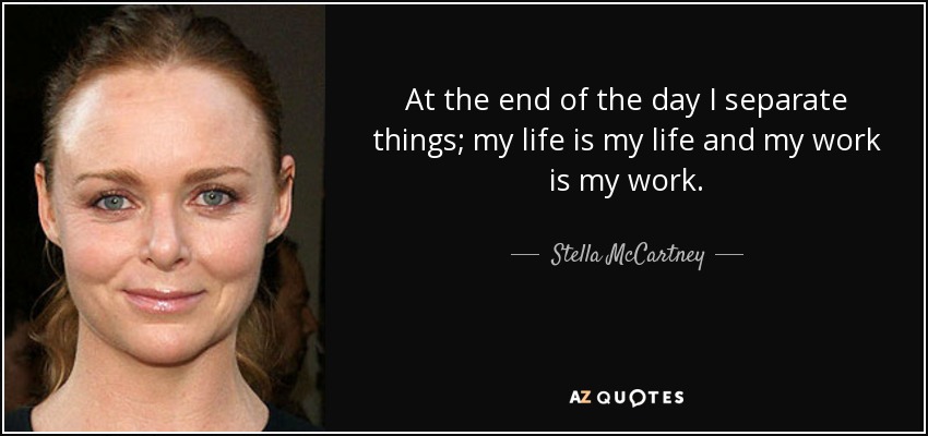 At the end of the day I separate things; my life is my life and my work is my work. - Stella McCartney