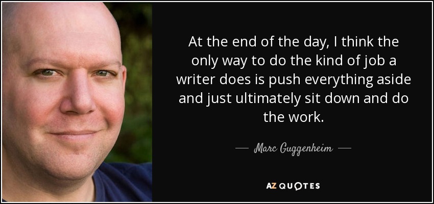 At the end of the day, I think the only way to do the kind of job a writer does is push everything aside and just ultimately sit down and do the work. - Marc Guggenheim