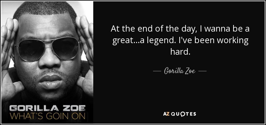 At the end of the day, I wanna be a great...a legend. I've been working hard. - Gorilla Zoe