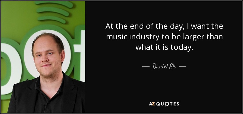 At the end of the day, I want the music industry to be larger than what it is today. - Daniel Ek