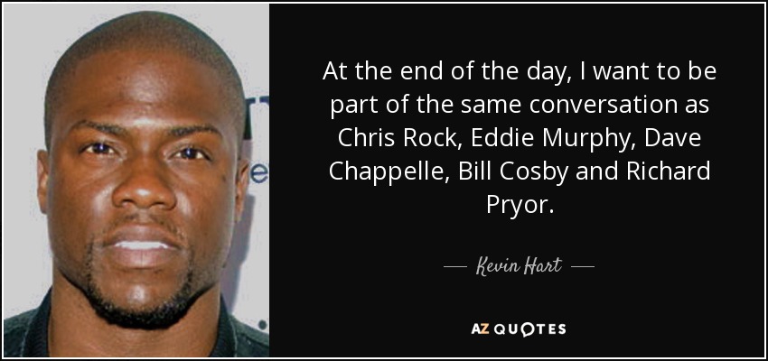 At the end of the day, I want to be part of the same conversation as Chris Rock, Eddie Murphy, Dave Chappelle, Bill Cosby and Richard Pryor. - Kevin Hart