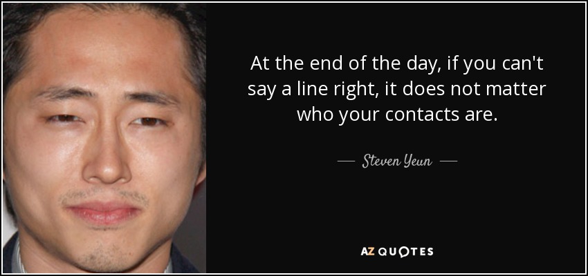 At the end of the day, if you can't say a line right, it does not matter who your contacts are. - Steven Yeun