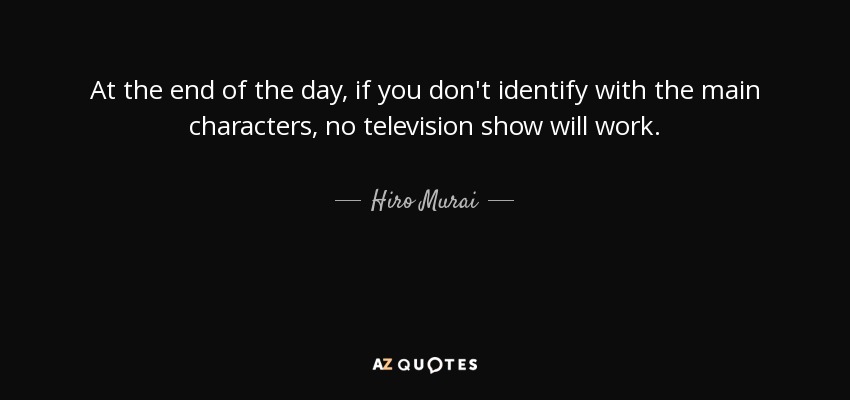 At the end of the day, if you don't identify with the main characters, no television show will work. - Hiro Murai