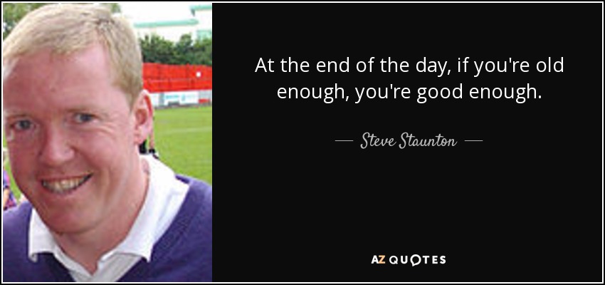 At the end of the day, if you're old enough, you're good enough. - Steve Staunton