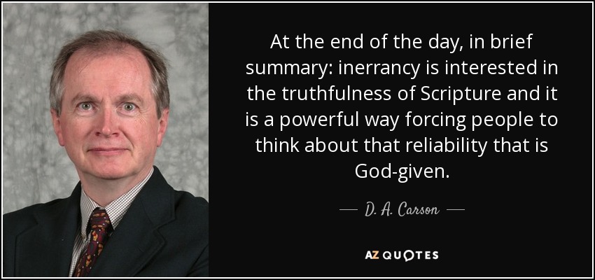At the end of the day, in brief summary: inerrancy is interested in the truthfulness of Scripture and it is a powerful way forcing people to think about that reliability that is God-given. - D. A. Carson