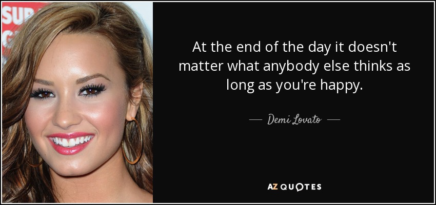 At the end of the day it doesn't matter what anybody else thinks as long as you're happy. - Demi Lovato