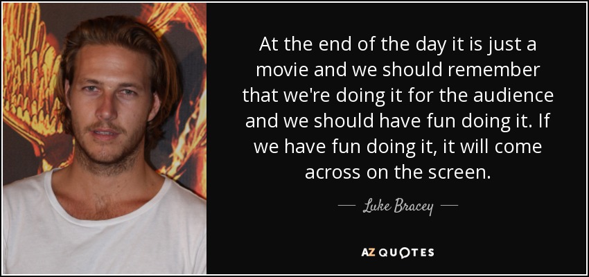 At the end of the day it is just a movie and we should remember that we're doing it for the audience and we should have fun doing it. If we have fun doing it, it will come across on the screen. - Luke Bracey