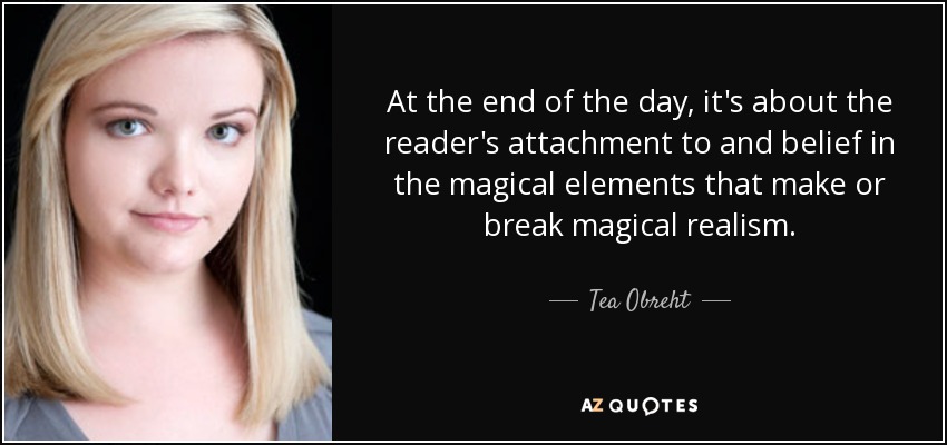 At the end of the day, it's about the reader's attachment to and belief in the magical elements that make or break magical realism. - Tea Obreht