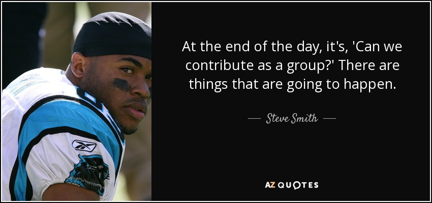 At the end of the day, it's, 'Can we contribute as a group?' There are things that are going to happen. - Steve Smith, Sr.