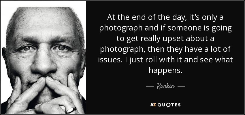 At the end of the day, it's only a photograph and if someone is going to get really upset about a photograph, then they have a lot of issues. I just roll with it and see what happens. - Rankin