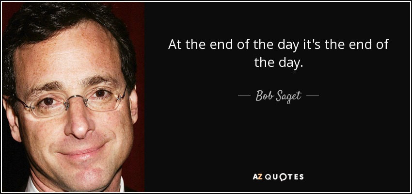 At the end of the day it's the end of the day. - Bob Saget